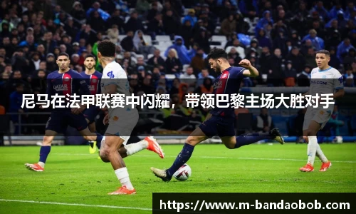 尼马在法甲联赛中闪耀，带领巴黎主场大胜对手