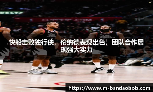 快船击败独行侠，伦纳德表现出色，团队合作展现强大实力
