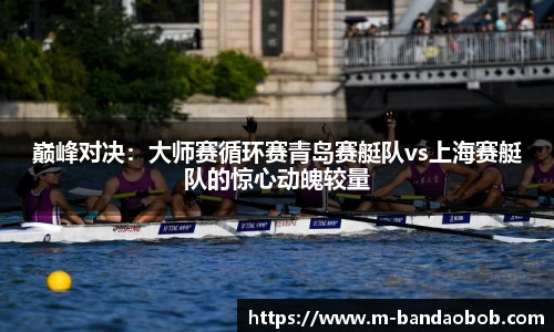 巅峰对决：大师赛循环赛青岛赛艇队vs上海赛艇队的惊心动魄较量