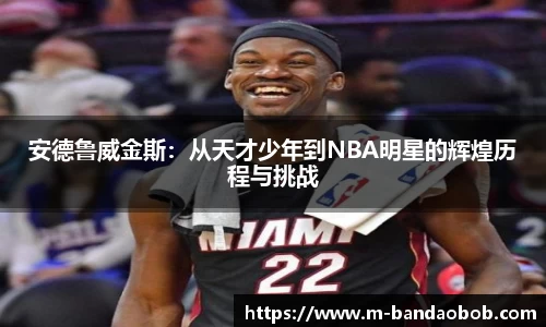 安德鲁威金斯：从天才少年到NBA明星的辉煌历程与挑战